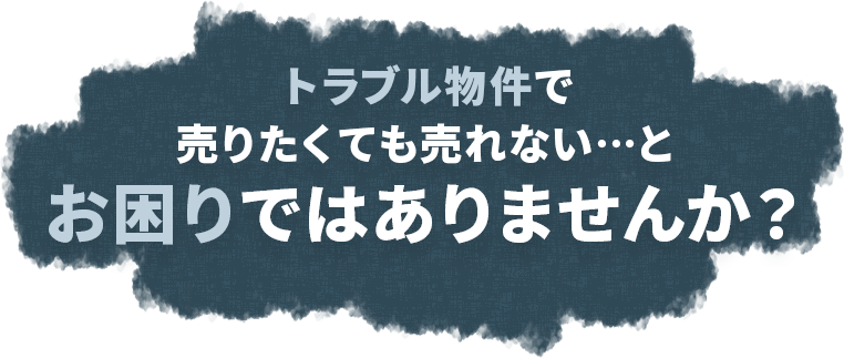 トラブル物件で売りたくても売れないとお困りではありませんか？