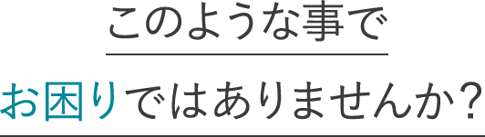 このような事でお困りではありませんか？